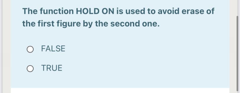 The function HOLD ON is used to avoid erase of
the first figure by the second one.
O FALSE
O TRUE
