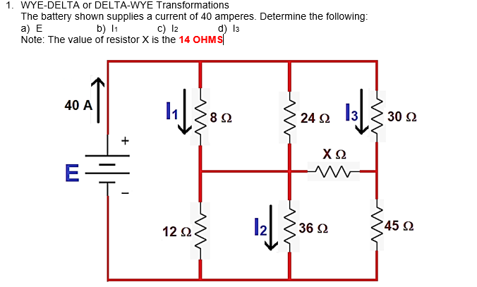 1. WYE-DELTA or DELTA-WYE Transformations
The battery shown supplies a current of 40 amperes. Determine the following:
c) I2
a) E
d) 13
b) I1
Note: The value of resistor X is the 14 OHMS
40 A
'8Ω
24 2
30 Ω
+
ΧΩ
E
12 2.
36 Ω
45 Ω
