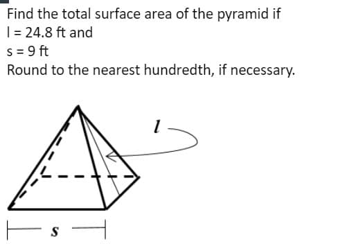 Find the total surface area of the pyramid if
|= 24.8 ft and
s = 9 ft
Round to the nearest hundredth, if necessary.
-s –
S
