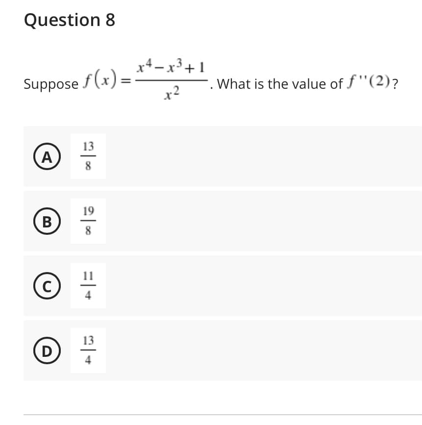 Question 8
x4– x³+1
Suppose f(x) =
x2
What is the value of f"(2)?
13
A
8
19
8
11
C
4
13
D
B.
