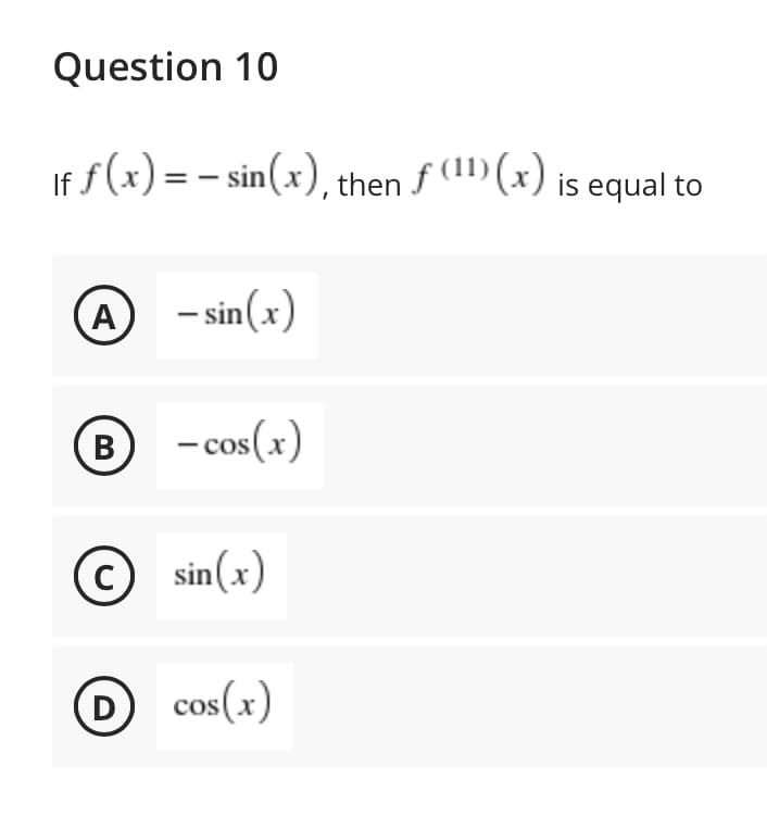 Question 10
If f(x) = – sin(x), then f (11) (x) is equal to
A
– sin(x)
B
- cos(x)
В
sin(x)
D cos(x)
D
