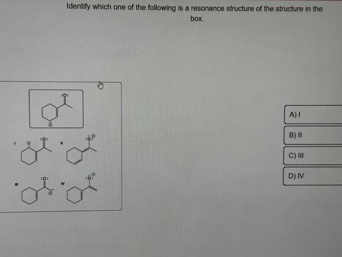 :0:
10:
Identify which one of the following is a resonance structure of the structure in the
box.
10:
11
A) I
B) II
C) III
D) IV