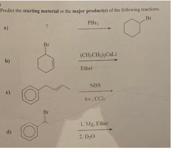 Predict the starting material or the major product(s) of the following reactions.
Br
PBr3
a)
b)
c)
d)
Br
Br
(CH3CH₂)2CuLi
Ether
NBS
hv, CCL
1. Mg, Ether
2. D₂0