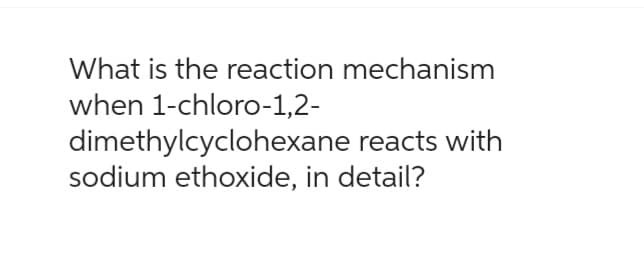 What is the reaction mechanism
when 1-chloro-1,2-
dimethylcyclohexane reacts with
sodium ethoxide, in detail?