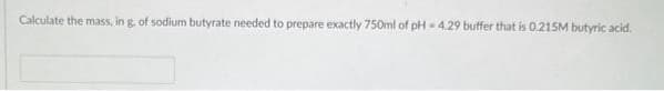 Calculate the mass, in g, of sodium butyrate needed to prepare exactly 750ml of pH 4.29 buffer that is 0.215M butyric acid.