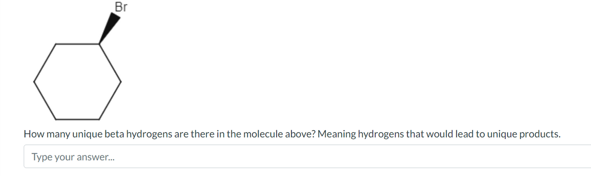 Br
How many unique beta hydrogens are there in the molecule above? Meaning hydrogens that would lead to unique products.
Type your answer...