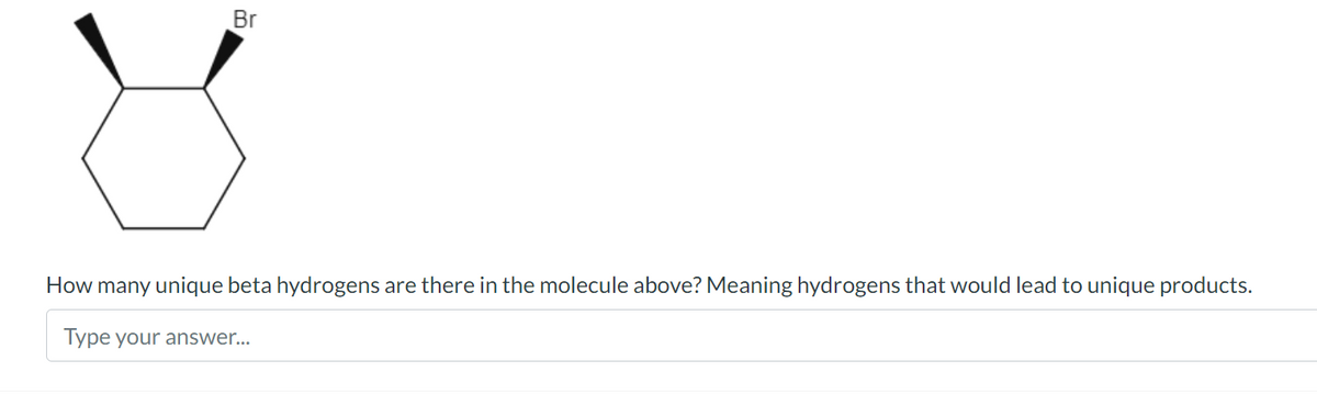 Br
How many unique beta hydrogens are there in the molecule above? Meaning hydrogens that would lead to unique products.
Type your answer...