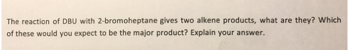 The reaction of DBU with 2-bromoheptane gives two alkene products, what are they? Which
of these would you expect to be the major product? Explain your answer.