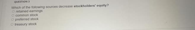 QUESTION 3
Which of the following sources decrease stockholders' equity?
O retained earnings
O common stock
O preferred stock
O treasury stock
