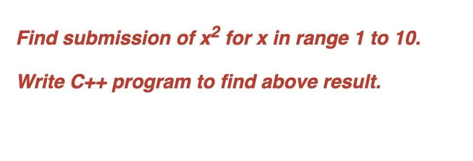 Find submission of x2 for x in range 1 to 10.
Write C++ program to find above result.
