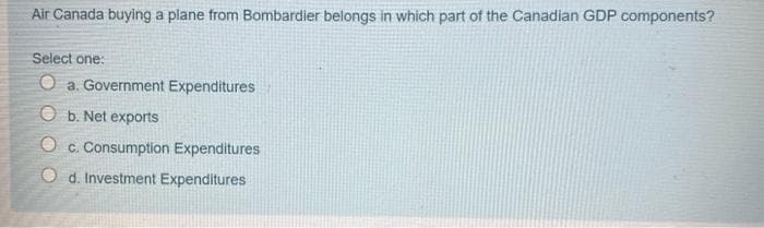 Air Canada buying a plane from Bombardier belongs in which part of the Canadian GDP components?
Select one:
Oa. Government Expenditures
Ob. Net exports
Oc. Consumption Expenditures
Od. Investment Expenditures