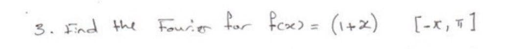 3. Fnd the
Fourier for fae) = (1+x)
[-ズ,T]
