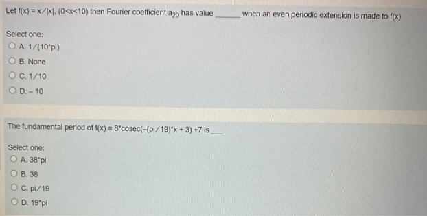 Let f(x) = x/x), (0<x<10) then Fourier coefficient a20 has value
when an even periodic extension is made to f(x)
Select one:
OA 1/(10°pi)
O B. None
OC 1/10
O D. - 10
