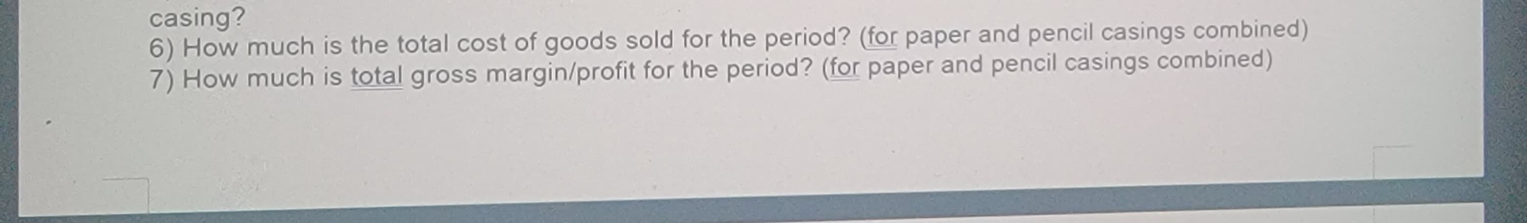 casing?
6) How much is the total cost of goods sold for the period? (for paper and pencil casings combined)
7) How much is total gross margin/profit for the period? (for paper and pencil casings combined)