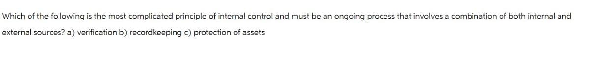 Which of the following is the most complicated principle of internal control and must be an ongoing process that involves a combination of both internal and
external sources? a) verification b) recordkeeping c) protection of assets