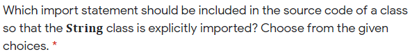 Which import statement should be included in the source code of a class
so that the String class is explicitly imported? Choose from the given
choices. *
