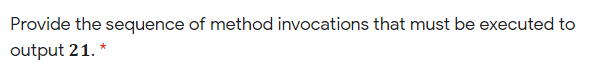 Provide the sequence of method invocations that must be executed to
output 21. *
