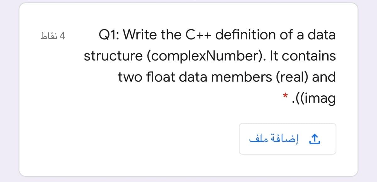 4 نقاط
Q1: Write the C++ definition of a data
structure (complexNumber). It contains
two float data members (real) and
.((imag
إضافة ملف
