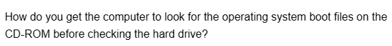 How do you get the computer to look for the operating system boot files on the
CD-ROM before checking the hard drive?