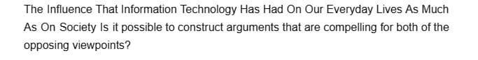 The Influence That Information Technology Has Had On Our Everyday Lives As Much
As On Society Is it possible to construct arguments that are compelling for both of the
opposing viewpoints?