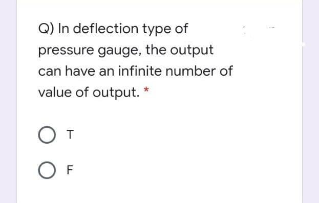 Q) In deflection type of
pressure gauge, the output
can have an infinite number of
value of output. *
O T
O F
