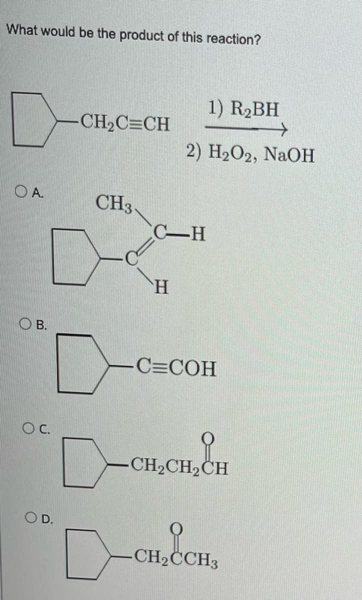 What would be the product of this reaction?
0-
CH₂C=CH
O A.
CH3
B.
OC.
D.
1) R₂BH
→
2) H₂O2, NaOH
C-H
H
D-C
-C=COH
CH₂CH₂CH
CH
-CH₂CCH3