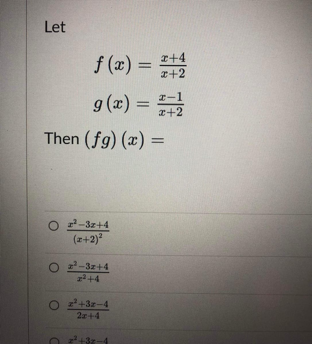 Let
f (x) =
T+4
x+2
x-1
g(x) =
x+2
Then (fg) (x) =
O x? -3x+4
(x+2)
O x2-3x+4
x2 +4
x2 +3x-4
2x+4
a2+3x-4
