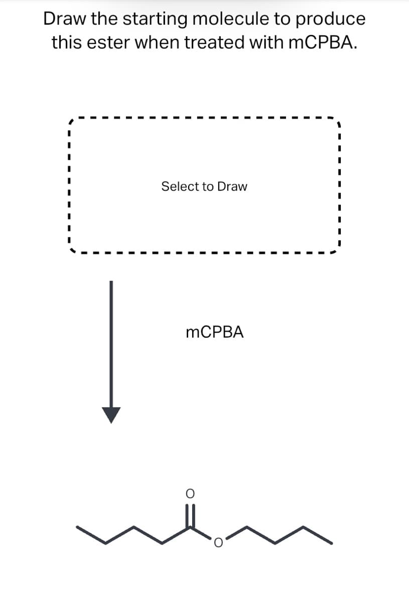 Draw the starting molecule to produce
this ester when treated with mCPBA.
Select to Draw
MCPBA
