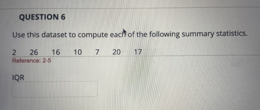 QUESTION 6
Use this dataset to compute each of the following summary statistics.
2 26 16 10 7 20 17
2-5
Reference:
IQR