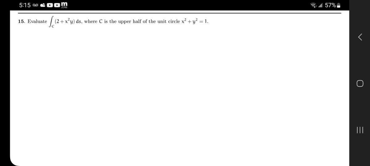 5:15 ∞ DOM
15. Evaluate
ZONE
1012
(2+x²y) ds, where C is the upper half of the unit circle x² + y² = 1.
... 57%
r
O
||||