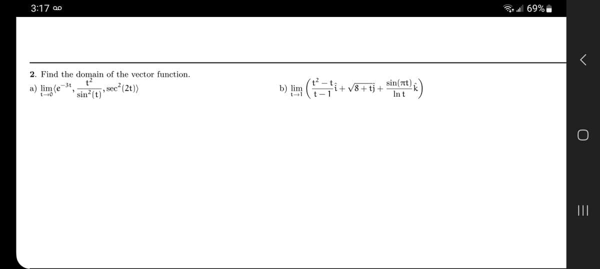 3:17 00
2. Find the domain of the vector function.
t²
sin²(t)
-3t
a) lim (e
t-0
>
>
sec² (2t))
b) lim
t→1
t²
t
-î+ √8 + tj + sin(nt)
1
In t
k)
1 | 69%
|||