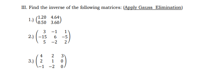 III. Find the inverse of the following matrices: (Apply Gauss Elimination)
1.20 4.64)
1.) (0,50 3.60/
-1
1
2.) (-15
-5
-2
2
4
2
3.)
2
-2
