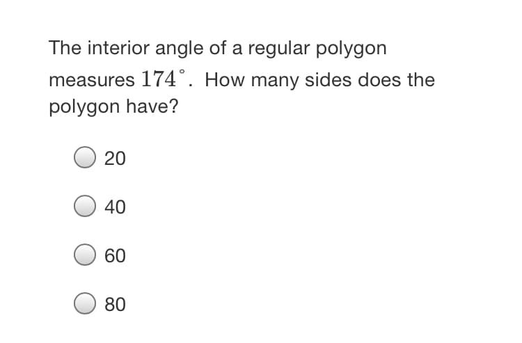 The interior angle of a regular polygon
measures 174°. How many sides does the
polygon have?
20
40
60
80
