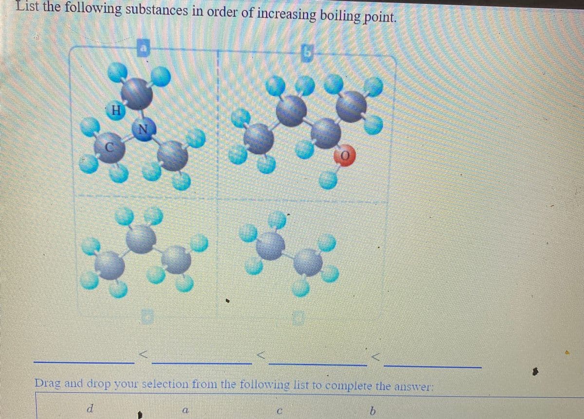 List the following substances in order of increasing boiling point,
H.
Drag and drop your selection from the following list to complere the answer:
9.
