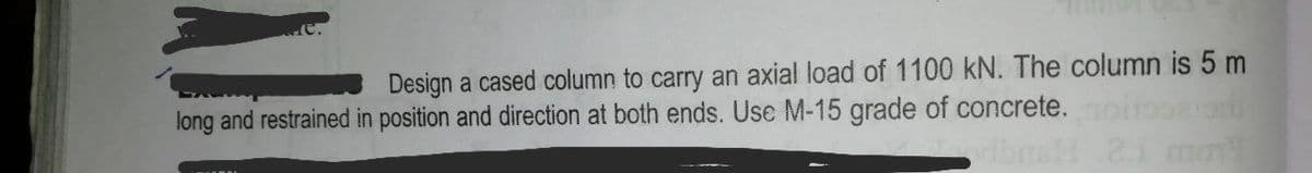 Design a cased column to carry an axial load of 1100 kN. The column is 5 m
long and restrained in position and direction at both ends. Use M-15 grade of concrete.
