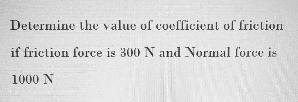 Determine the value of coefficient of friction
if friction force is 300 N and Normal force is
1000 N