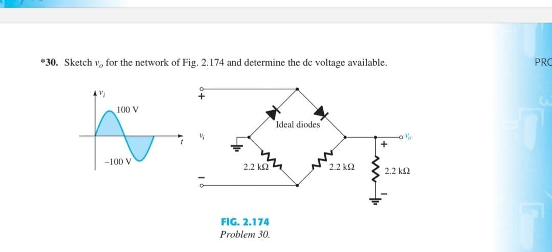 *30. Sketch v, for the network of Fig. 2.174 and determine the dc voltage available.
100 V
-100 V
V
Ideal diodes
-0%
+
2.2 ΚΩ
2.2 ΚΩ
2.2 ΚΩ
FIG. 2.174
Problem 30.
PRO