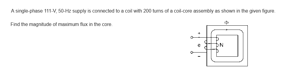 A single-phase 111-V, 50-Hz supply is connected to a coil with 200 turns of a coil-core assembly as shown in the given figure.
Find the magnitude of maximum flux in the core.
包
N