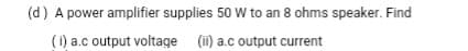 (d) A power amplifier supplies 50 W to an 8 ohms speaker. Find
(i) a.c output voltage (i) a.c output current
