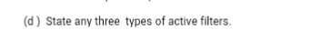 (d) State any three types of active filters.
