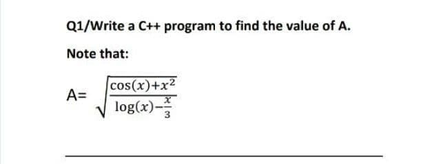 Q1/Write a C++ program to find the value of A.
Note that:
cos(x)+x2
A=
log(x)-
