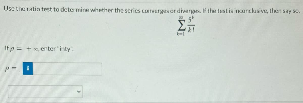 Use the ratio test to determine whether the series converges or diverges. If the test is inconclusive, then say so.
5k
00
k=1
If p = +o, enter "inty".
