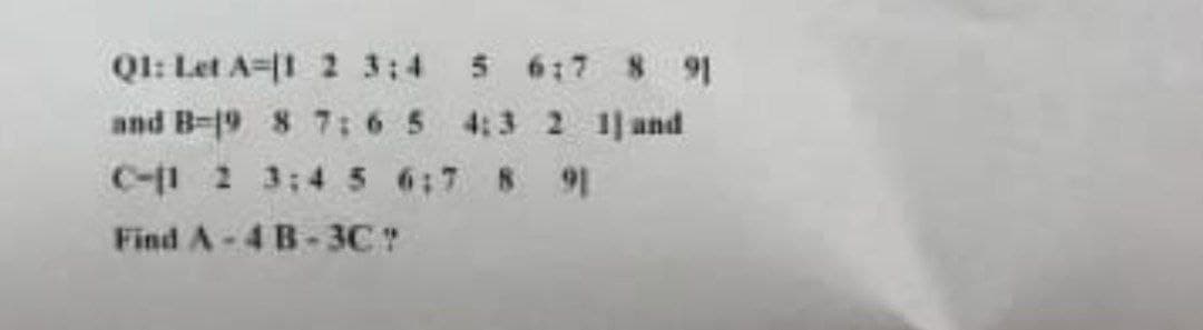 Q1: Let A 1 2 3:4
and B-19 8 7 6 5
C-1 2 3 4 5 6 7 8 91
Find A-4 B-3CT
5 6:7 8 91
4:3 2 1] and