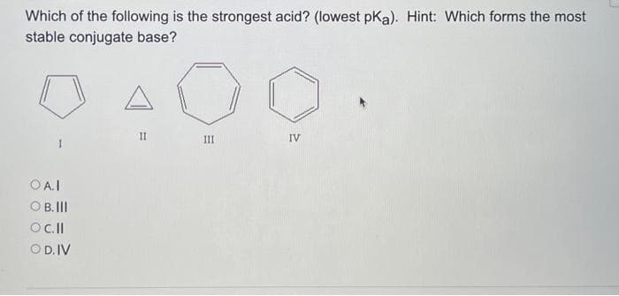 Which of the following is the strongest acid? (lowest pKa). Hint: Which forms the most
stable conjugate base?
OA.I
OB.III
OC.ll
OD. IV
11
E
111
IV