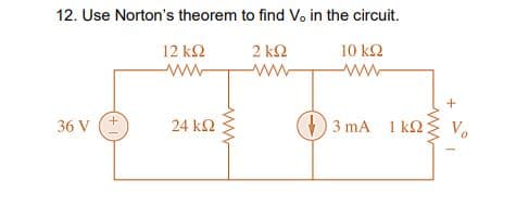 12. Use Norton's theorem to find V in the circuit.
2 ΚΩ
ww
12 k2
10 k2
ww
ww
36 V (+
) 3 mA 1 k
24 k2
Vo
ww
