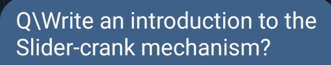 Q\Write an introduction to the
Slider-crank mechanism?