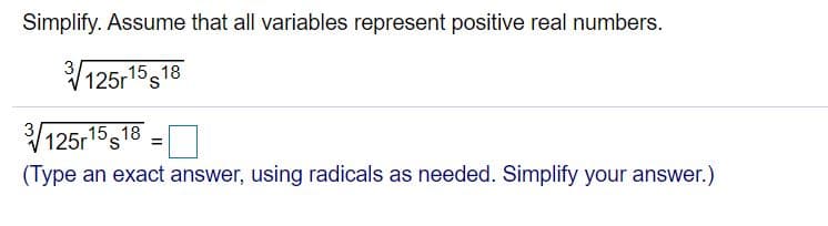 Simplify. Assume that all variables represent positive real numbers.
3
V125r15s18
3
V125r15s18 =
(Type an exact answer, using radicals as needed. Simplify your answer.)
