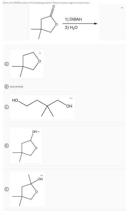 What is the MAJOR product of the following reaction? (Assume excess reagent at room temp.)
1) DIBAH
2) H20
(B) none of these
Но.
OH ...
он
