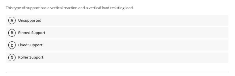 This type of support has a vertical reaction and a vertical load resisting load
A Unsupported
B) Pinned Support
Fixed Support
Roller Support
