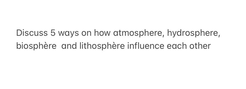 Discuss 5 ways on how atmosphere, hydrosphere,
biosphère and lithosphère influence each other
